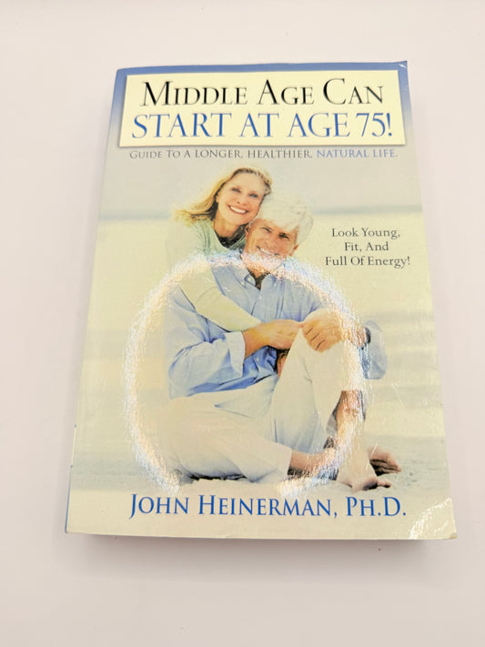 Middle Age Can Start at Age 75!: Guide to a Longer, Healthier, Natural Life by John Heinerman, Ph.D.